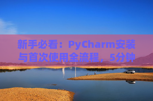 新手必看：PyCharm安装与首次使用全流程，5分钟快速上手